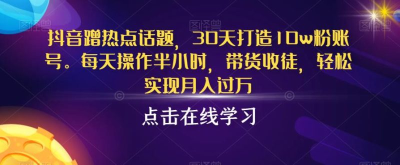 抖音蹭热点话题，30天打造10w粉账号，每天操作半小时，带货收徒，轻松实现月入过万【揭秘】网赚项目-副业赚钱-互联网创业-独家轻创IP星泽云创
