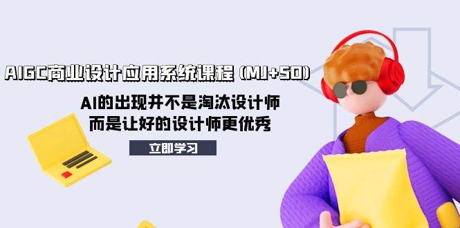 （8024期）AIGC商业设计应用系统课程(MJ+SD)，AI的出现并不是淘汰设计师，而是让好…网赚项目-副业赚钱-互联网创业-独家轻创IP星泽云创