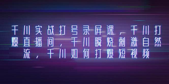 （8020期）千川实战打号录屏课，千川打爆直播间，千川瞬烧刺激自然流，千川如何打…网赚项目-副业赚钱-互联网创业-独家轻创IP星泽云创