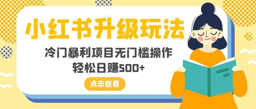 （8014期）小红书升级玩法，冷门暴利项目无门槛操作，轻松日赚500+网赚项目-副业赚钱-互联网创业-独家轻创IP星泽云创