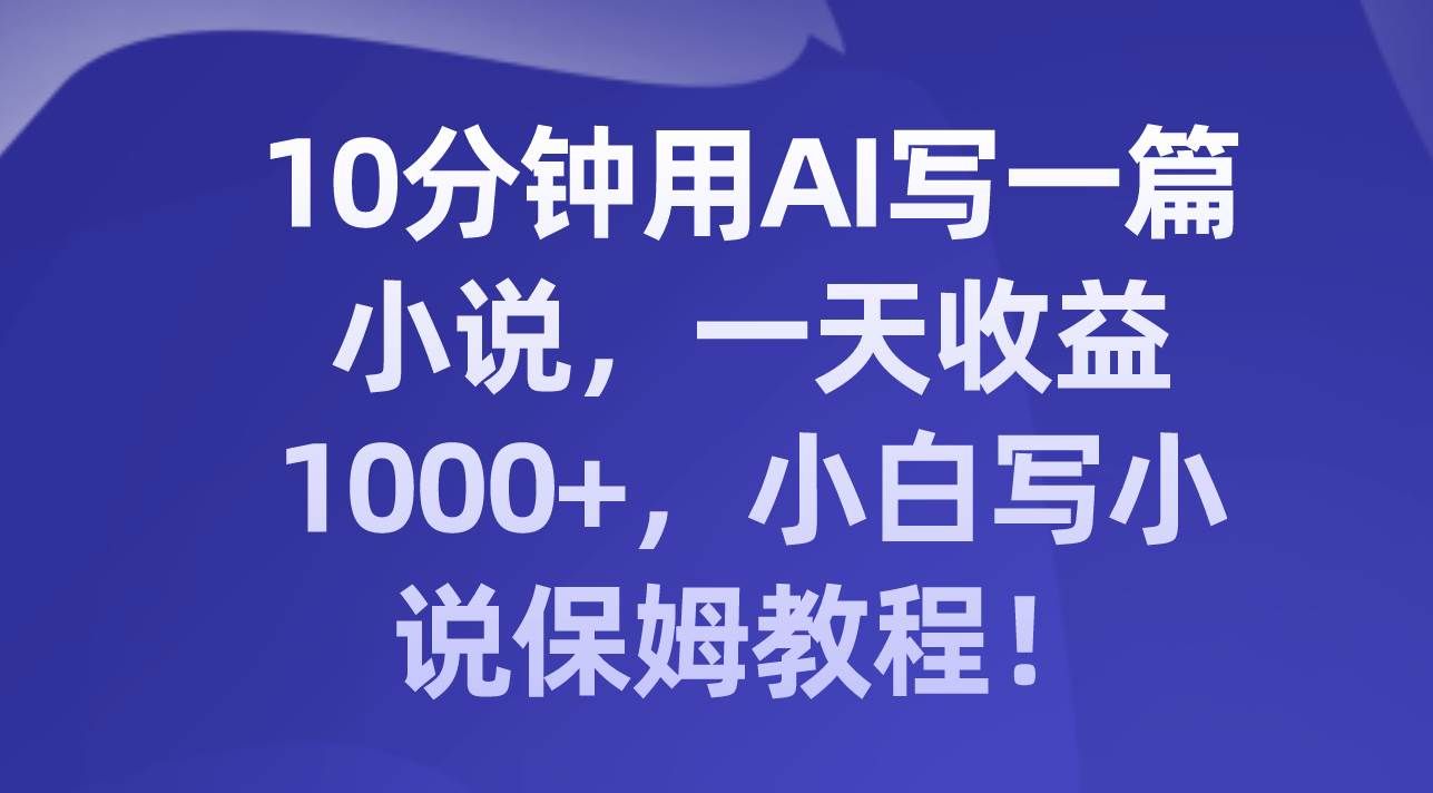 （8008期）10分钟用AI写一篇小说，一天收益1000+，小白写小说保姆教程！网赚项目-副业赚钱-互联网创业-独家轻创IP星泽云创