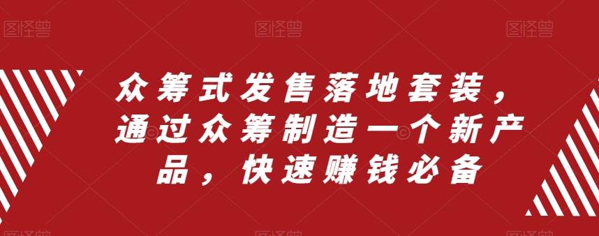 （8004期）众筹 式发售落地套装，通过众筹制造一个新产品，快速赚钱必备网赚项目-副业赚钱-互联网创业-独家轻创IP星泽云创