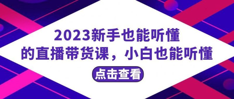 (8046期)2023新手也能听懂的直播带货课,小白也能听懂,20节完整网赚项目-副业赚钱-互联网创业-独家轻创IP星泽云创