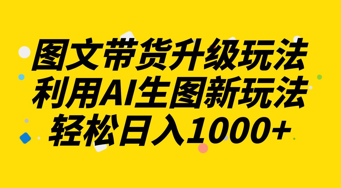 （8041期）图文带货升级玩法2.0分享，利用AI生图新玩法，每天半小时轻松日入1000+网赚项目-副业赚钱-互联网创业-独家轻创IP星泽云创