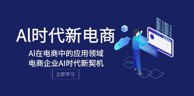 （8039期）Al-时代新电商，Al在电商中的应用领域，电商企业AI时代新契机网赚项目-副业赚钱-互联网创业-独家轻创IP星泽云创