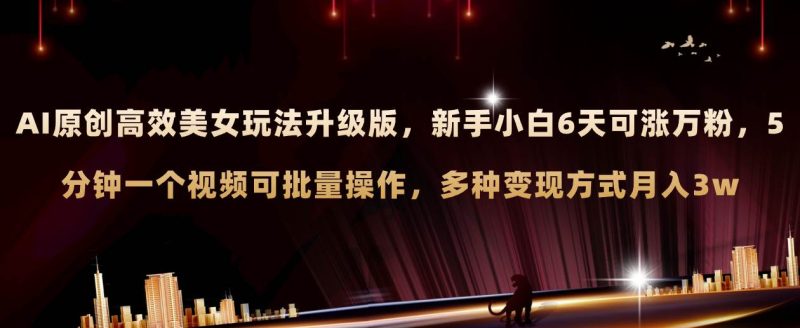（8040期）AI原创美女玩法升级版 新手6天涨万粉 5分钟制作视频可批量，多种变现月入3w网赚项目-副业赚钱-互联网创业-独家轻创IP星泽云创
