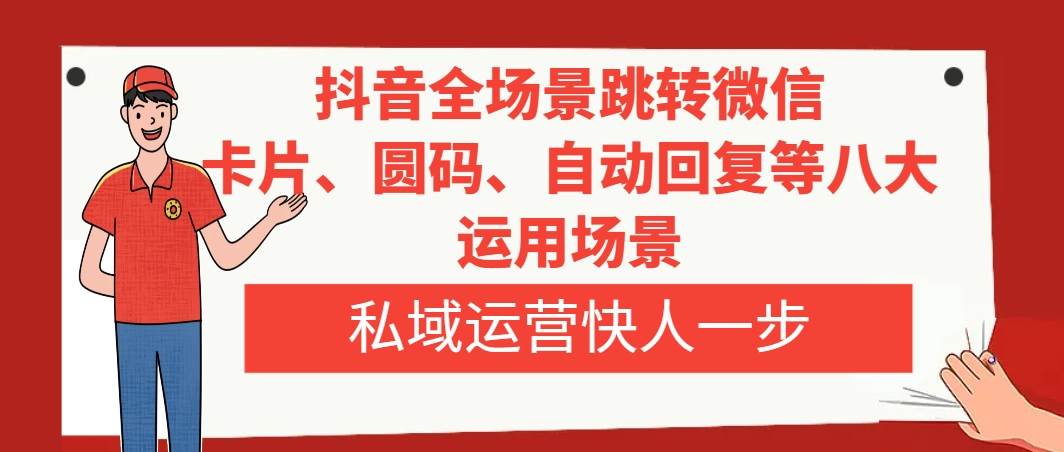 （8028期）抖音全场景跳转微信，卡片/圆码/自动回复等八大运用场景，私域运营快人一步网赚项目-副业赚钱-互联网创业-独家轻创IP星泽云创