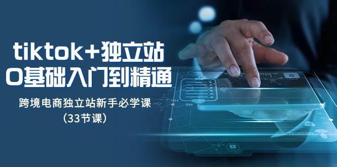 （8065期）tk+独立站从0基础入门到精通，跨境电商独立站新手必学课（33节课）网赚项目-副业赚钱-互联网创业-独家轻创IP星泽云创
