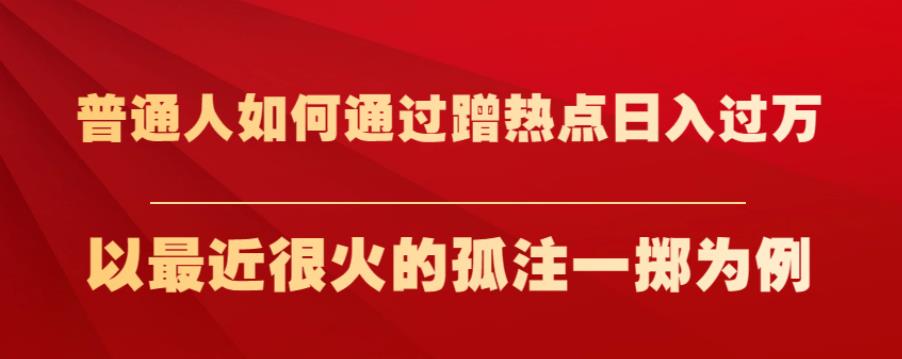 普通人如何通过蹭热点日入过万，以最近很火的孤注一掷为例【揭秘】网赚项目-副业赚钱-互联网创业-独家轻创IP星泽云创