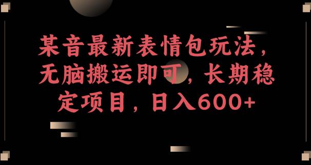 某音最新表情包玩法，无脑搬运即可，长期稳定项目，日入600+【揭秘】网赚项目-副业赚钱-互联网创业-独家轻创IP星泽云创
