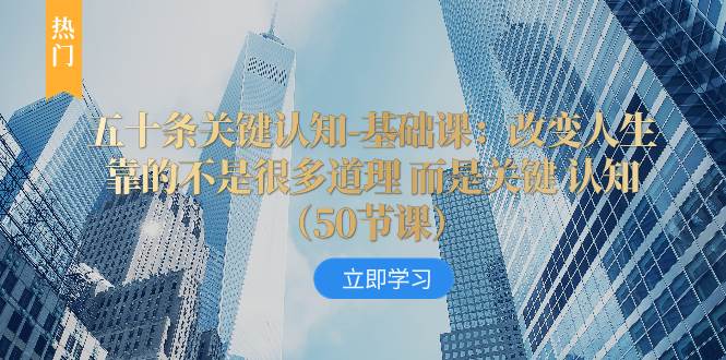 （8106期）五十条关键认知-基础课：改变人生靠的不是很多道理 而是关键 认知（50节…网赚项目-副业赚钱-互联网创业-独家轻创IP星泽云创