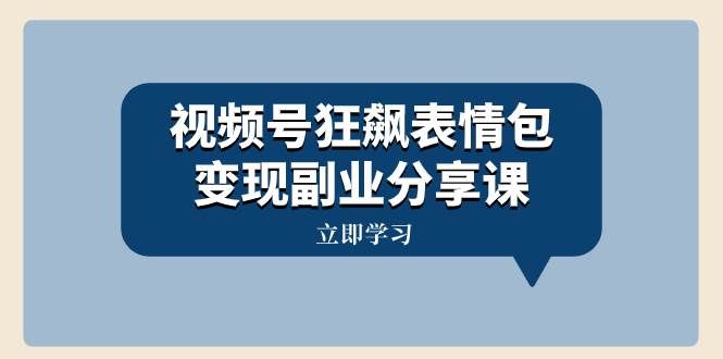 （8103期）视频号狂飙表情包变现副业分享课，一条龙玩法分享给你（附素材资源）网赚项目-副业赚钱-互联网创业-独家轻创IP星泽云创