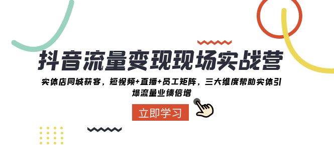 （8095期）抖音·流量变现现场实战营：实体店同城获客，短视频+直播+员工矩阵 三大…网赚项目-副业赚钱-互联网创业-独家轻创IP星泽云创