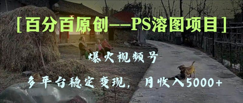 （8086期）百分百原创，多平台稳定变现5000+，爆火视频号的PS溶图项目，手把手教你…网赚项目-副业赚钱-互联网创业-独家轻创IP星泽云创