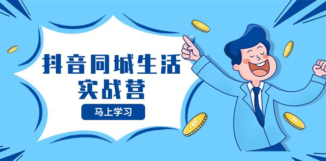 （8144期）抖音同城生活实战营，抓住抖音本地生活风口，让你的生意逆风翻盘网赚项目-副业赚钱-互联网创业-独家轻创IP星泽云创