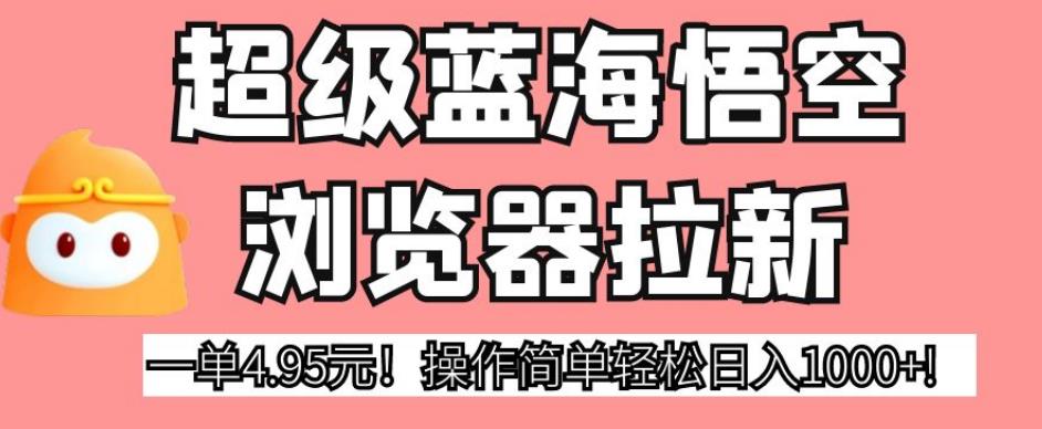 超级蓝海悟空浏览器拉新，一单4.95元！操作简单轻松日入1000+!【揭秘】网赚项目-副业赚钱-互联网创业-独家轻创IP星泽云创