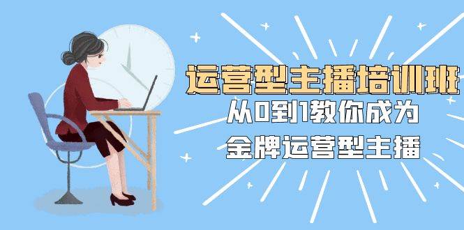（8143期）运营型主播培训班：从0到1教你成为金牌运营型主播（25节课）网赚项目-副业赚钱-互联网创业-独家轻创IP星泽云创