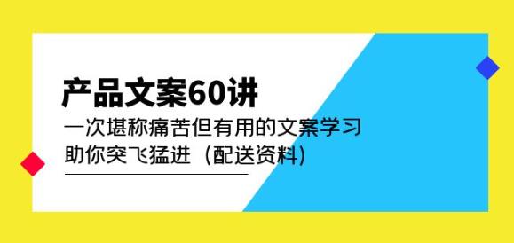 产品文案60讲：一次堪称痛苦但有用的文案学习助你突飞猛进（配送资料）网赚项目-副业赚钱-互联网创业-独家轻创IP星泽云创