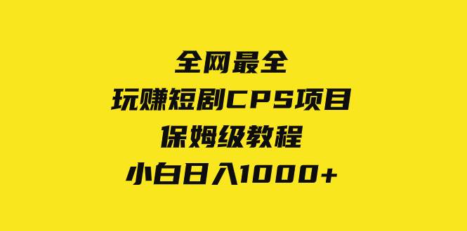 （8139期）全网最全，玩赚短剧CPS项目保姆级教程，小白日入1000+网赚项目-副业赚钱-互联网创业-独家轻创IP星泽云创