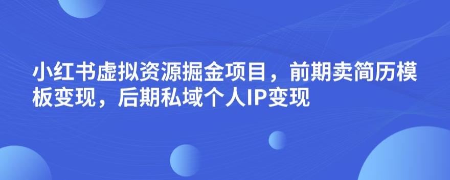 小红书虚拟资源掘金项目，前期卖简历模板变现，后期私域个人IP变现，日入300，长期稳定【揭秘】网赚项目-副业赚钱-互联网创业-独家轻创IP星泽云创