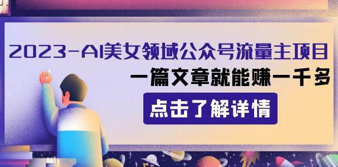 （8130期）2023AI美女领域公众号流量主项目：一篇文章就能赚一千多网赚项目-副业赚钱-互联网创业-独家轻创IP星泽云创