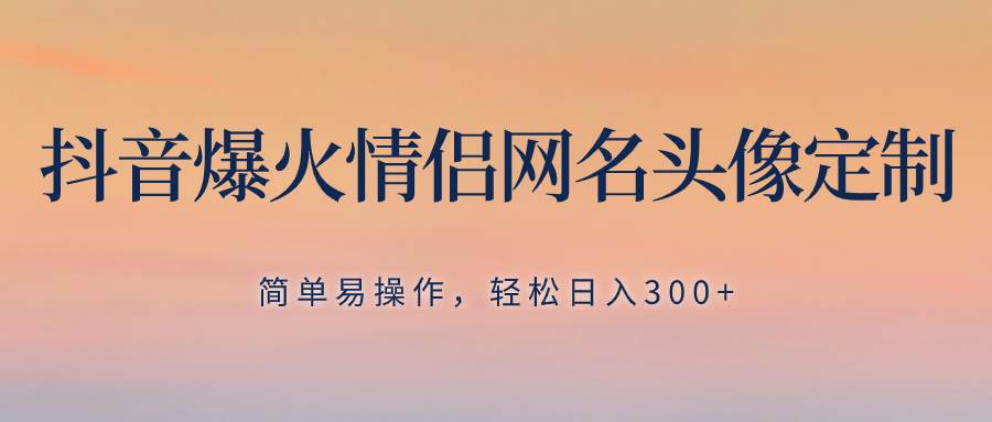 （8126期）抖音爆火情侣网名头像定制，简单易操作，轻松日入300+，无需养号网赚项目-副业赚钱-互联网创业-独家轻创IP星泽云创