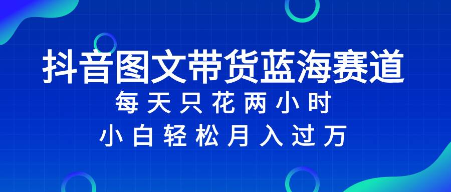 （8127期）抖音图文带货蓝海赛道，每天只花 2 小时，小白轻松入 万网赚项目-副业赚钱-互联网创业-独家轻创IP星泽云创