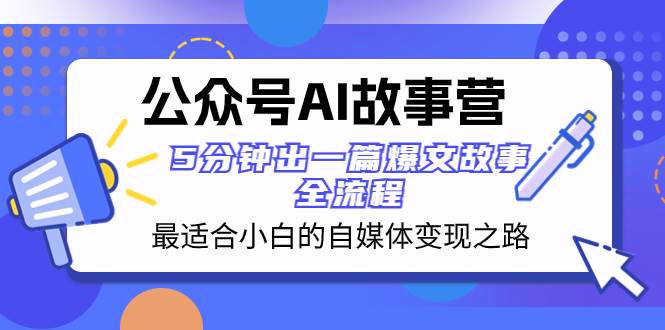 （8173期）公众号AI 故事营 最适合小白的自媒体变现之路  5分钟出一篇爆文故事 全流程网赚项目-副业赚钱-互联网创业-独家轻创IP星泽云创