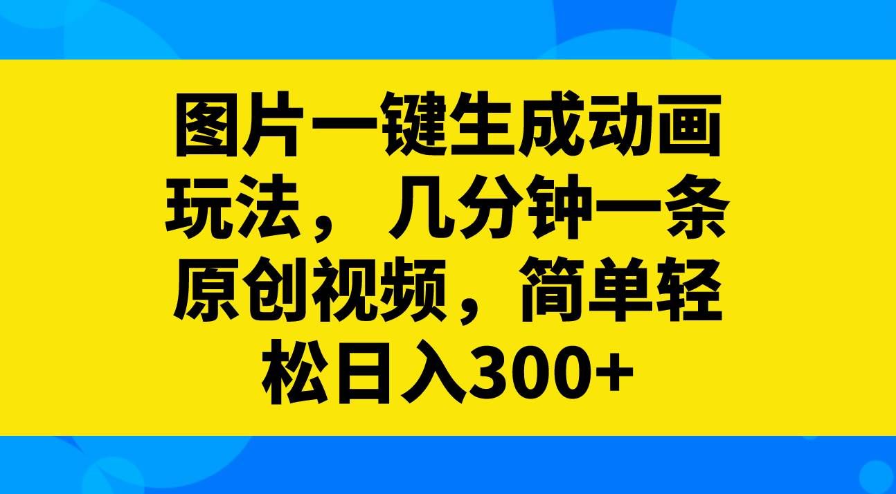 （8165期）图片一键生成动画玩法，几分钟一条原创视频，简单轻松日入300+网赚项目-副业赚钱-互联网创业-独家轻创IP星泽云创