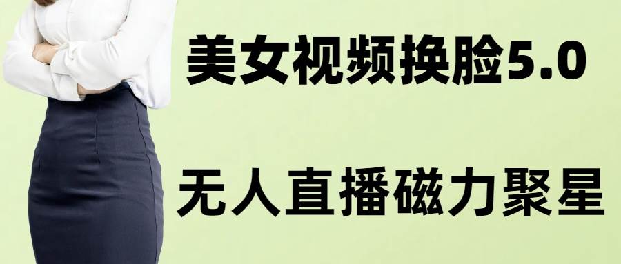 （8164期）AI换脸美女玩法5.0，配合无人直播小铃铛超快变现网赚项目-副业赚钱-互联网创业-独家轻创IP星泽云创