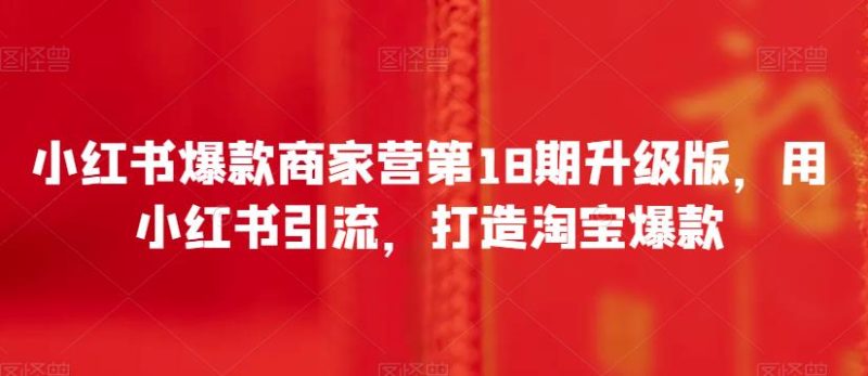 小红书爆款商家营第18期升级版，用小红书引流，打造淘宝爆款网赚项目-副业赚钱-互联网创业-独家轻创IP星泽云创
