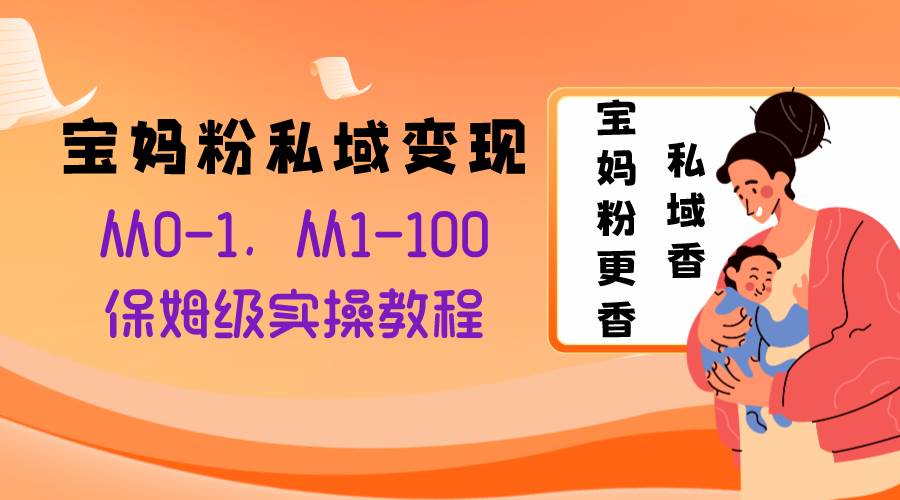 （8154期）宝妈粉私域变现从0-1，从1-100，保姆级实操教程，长久稳定的变现之法网赚项目-副业赚钱-互联网创业-独家轻创IP星泽云创