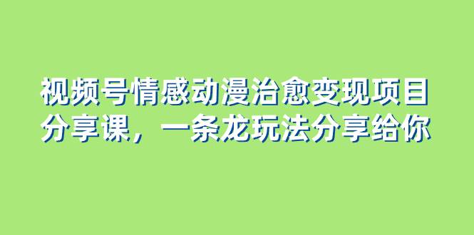 （8150期）视频号情感动漫治愈变现项目分享课，一条龙玩法分享给你（教程+素材）网赚项目-副业赚钱-互联网创业-独家轻创IP星泽云创