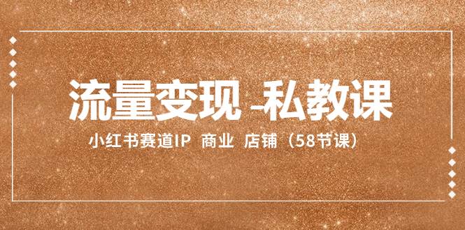 （8211期）流量变现-私教课：小红书赛道IP  商业  店铺（58节课）网赚项目-副业赚钱-互联网创业-独家轻创IP星泽云创