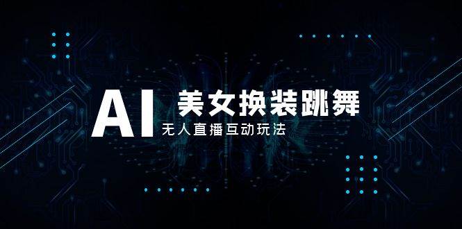 （8210期）抖音最新最火【AI美女换装跳舞】无人直播互动玩法（含全套开播教程+软件…网赚项目-副业赚钱-互联网创业-独家轻创IP星泽云创