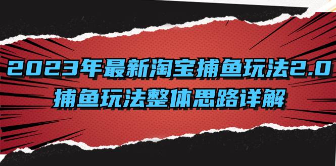 （8198期）2023年最新淘宝捕鱼玩法2.0，捕鱼玩法整体思路详解网赚项目-副业赚钱-互联网创业-独家轻创IP星泽云创