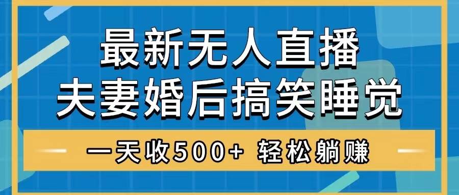（8251期）无人直播最新玩法，婚后夫妻睡觉整蛊，礼物收不停，睡后收入500+，轻松…网赚项目-副业赚钱-互联网创业-独家轻创IP星泽云创