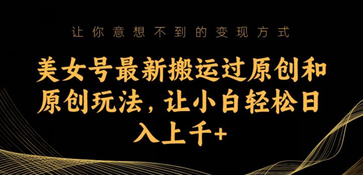 美女号最新搬运过原创和原创玩法，让小白轻松日入上千+【揭秘】网赚项目-副业赚钱-互联网创业-独家轻创IP星泽云创