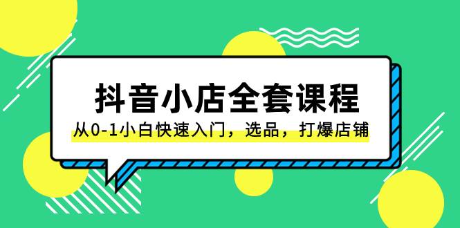 （8245期）抖音小店-全套课程，从0-1小白快速入门，选品，打爆店铺（131节课）网赚项目-副业赚钱-互联网创业-独家轻创IP星泽云创