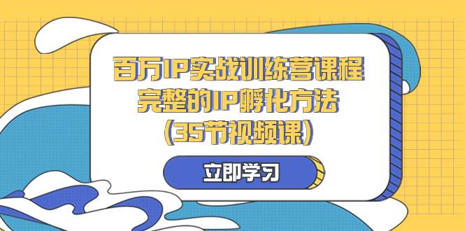 （8243期）百万IP实战训练营课程，完整的IP孵化方法（35节视频课）网赚项目-副业赚钱-互联网创业-独家轻创IP星泽云创