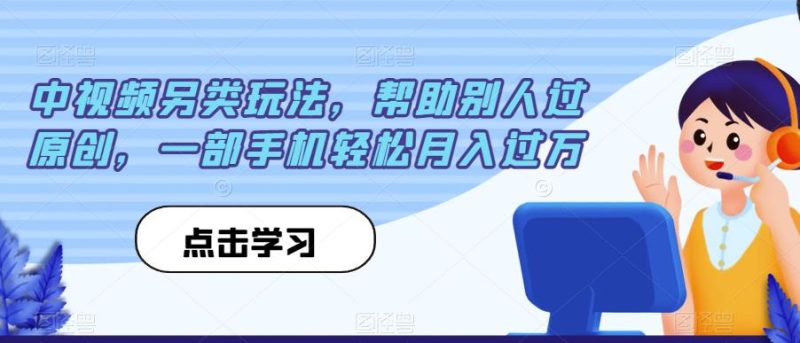 中视频另类玩法，帮助别人过原创，一部手机轻松月入过万【揭秘】网赚项目-副业赚钱-互联网创业-独家轻创IP星泽云创
