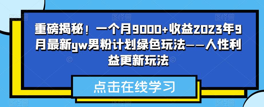 重磅揭秘！一个月9000+收益2023年9月最新yw男粉计划绿色玩法——人性利益更新玩法网赚项目-副业赚钱-互联网创业-独家轻创IP星泽云创