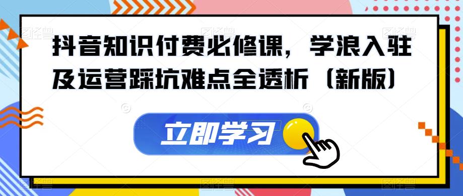 抖音知识付费必修课，学浪入驻及运营踩坑难点全透析（新版）网赚项目-副业赚钱-互联网创业-独家轻创IP星泽云创