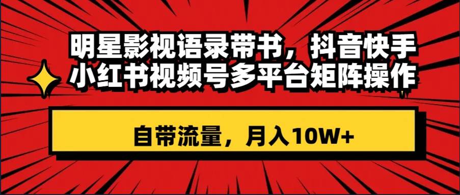 （8275期）明星影视语录带书 抖音快手小红书视频号多平台矩阵操作，自带流量 月入10W+网赚项目-副业赚钱-互联网创业-独家轻创IP星泽云创