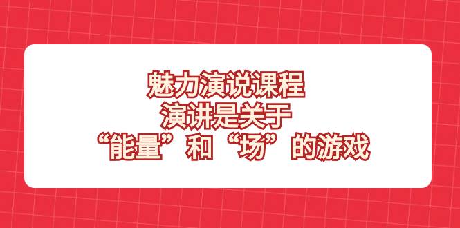 （8272期）魅力 演说课程，演讲是关于“能量”和“场”的游戏网赚项目-副业赚钱-互联网创业-独家轻创IP星泽云创