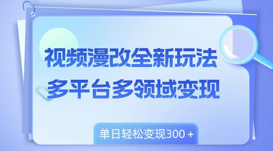 （8273期）视频漫改全新玩法，多平台多领域变现，小白轻松上手，单日变现300＋网赚项目-副业赚钱-互联网创业-独家轻创IP星泽云创
