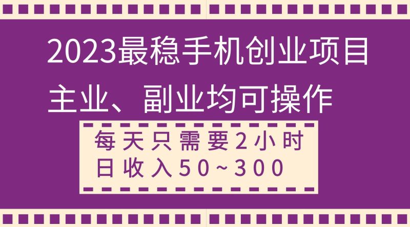（8267期）2023最稳手机创业项目，主业、副业均可操作，每天只需2小时，日收入50~300+网赚项目-副业赚钱-互联网创业-独家轻创IP星泽云创