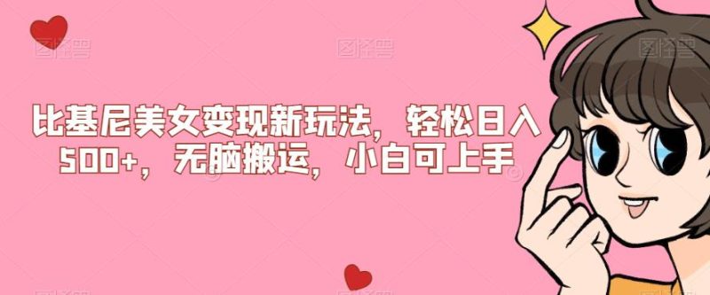 比基尼美女变现新玩法，轻松日入500+，无脑搬运，小白可上手【揭秘】网赚项目-副业赚钱-互联网创业-独家轻创IP星泽云创