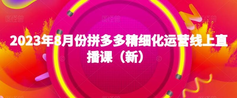 2023年8月份拼多多精细化运营线上直播课(新)网赚项目-副业赚钱-互联网创业-独家轻创IP星泽云创
