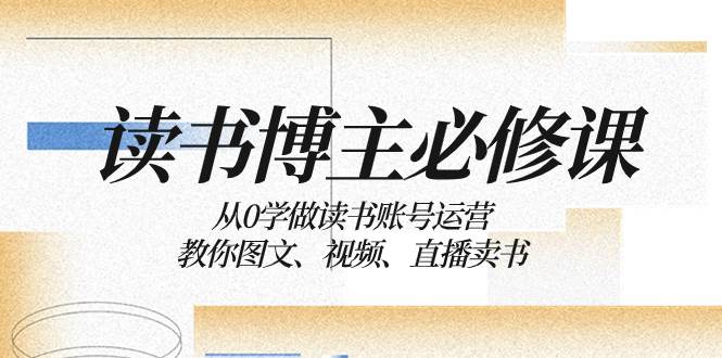 （8255期）读书 博主 必修课：从0学做读书账号运营：教你图文、视频、直播卖书网赚项目-副业赚钱-互联网创业-独家轻创IP星泽云创